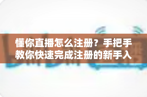 懂你直播怎么注册？手把手教你快速完成注册的新手入门全攻略