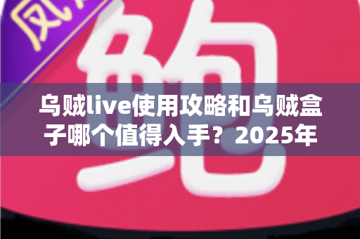 乌贼live使用攻略和乌贼盒子哪个值得入手?2025年最全评测与选购避坑指南 乌贼live使用攻略和乌贼盒子哪个值得入手?2025年最全评测与选购避坑指南