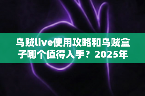乌贼live使用攻略和乌贼盒子哪个值得入手?2025年最全评测与选购避坑指南 乌贼live使用攻略和乌贼盒子哪个值得入手?2025年最全评测与选购避坑指南