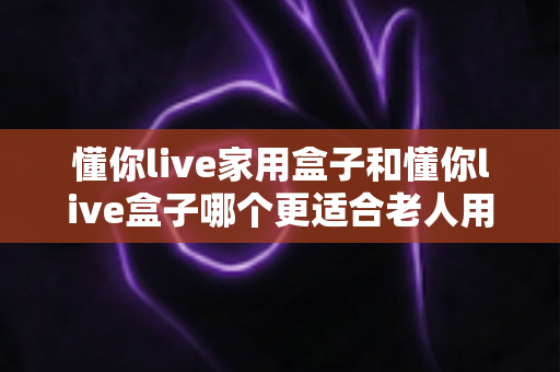 懂你live家用盒子和懂你live盒子哪个更适合老人用?——一篇文章帮你选对长辈专属电视伴侣 懂你live家用盒子和懂你live盒子哪个更适合老人用?——一篇文章帮你选对长辈专属电视伴侣