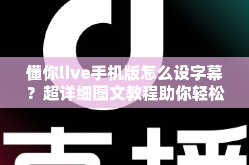懂你live手机版怎么设字幕?超详细图文教程助你轻松开启直播字幕功能 懂你live手机版怎么设字幕?超详细图文教程助你轻松开启直播字幕功能
