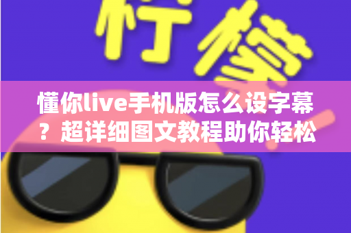 懂你live手机版怎么设字幕?超详细图文教程助你轻松开启直播字幕功能 懂你live手机版怎么设字幕?超详细图文教程助你轻松开启直播字幕功能
