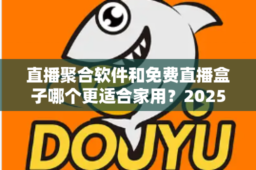 直播聚合软件和免费直播盒子哪个更适合家用?2025年家庭观影方案深度对比与选购指南 直播聚合软件和免费直播盒子哪个更适合家用?2025年家庭观影方案深度对比与选购指南