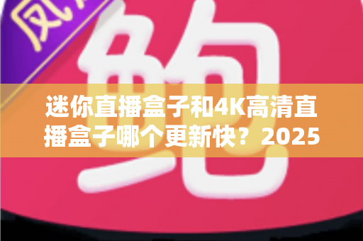 迷你直播盒子和4K高清直播盒子哪个更新快？2025最新选购指南与深度对比解析