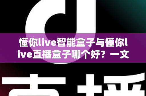 懂你live智能盒子与懂你live直播盒子哪个好？一文看懂区别，选对不选贵