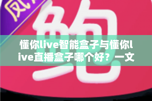 懂你live智能盒子与懂你live直播盒子哪个好？一文看懂区别，选对不选贵