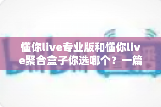 懂你live专业版和懂你live聚合盒子你选哪个?一篇文章帮你做出明智选择 懂你live专业版和懂你live聚合盒子你选哪个?一篇文章帮你做出明智选择
