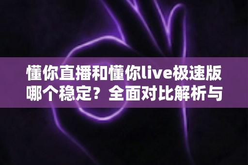 懂你直播和懂你live极速版哪个稳定?全面对比解析与使用建议 懂你直播和懂你live极速版哪个稳定?全面对比解析与使用建议