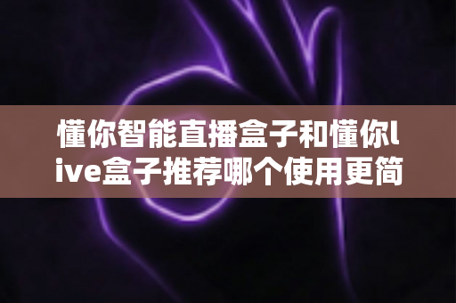 懂你智能直播盒子和懂你live盒子推荐哪个使用更简单？2025年新手友好型直播设备选购全攻略