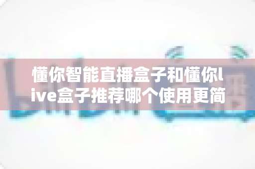 懂你智能直播盒子和懂你live盒子推荐哪个使用更简单？2025年新手友好型直播设备选购全攻略