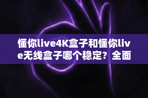 懂你live4K盒子和懂你live无线盒子哪个稳定?全面对比评测与选购指南 懂你live4K盒子和懂你live无线盒子哪个稳定?全面对比评测与选购指南