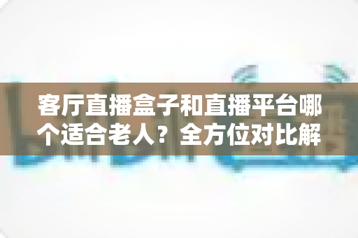 客厅直播盒子和直播平台哪个适合老人?全方位对比解析,帮父母选对观影方案 客厅直播盒子和直播平台哪个适合老人?全方位对比解析,帮父母选对观影方案