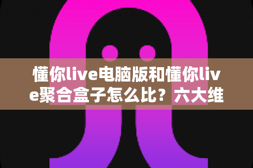 懂你live电脑版和懂你live聚合盒子怎么比?六大维度全面解析助你选出最优观影方案 懂你live电脑版和懂你live聚合盒子怎么比?六大维度全面解析助你选出最优观影方案