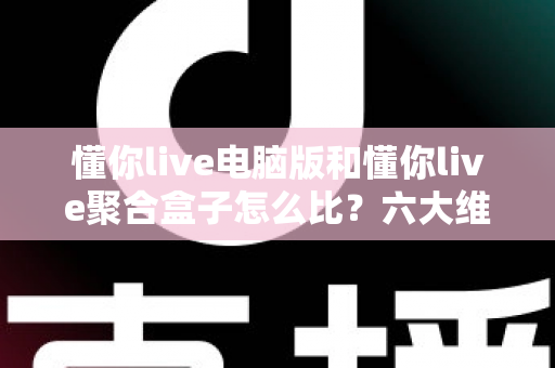 懂你live电脑版和懂你live聚合盒子怎么比?六大维度全面解析助你选出最优观影方案 懂你live电脑版和懂你live聚合盒子怎么比?六大维度全面解析助你选出最优观影方案