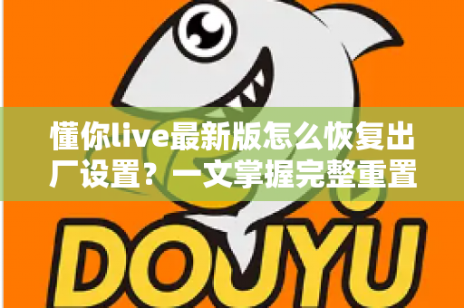 懂你live最新版怎么恢复出厂设置?一文掌握完整重置教程与实用技巧 懂你live最新版怎么恢复出厂设置?一文掌握完整重置教程与实用技巧