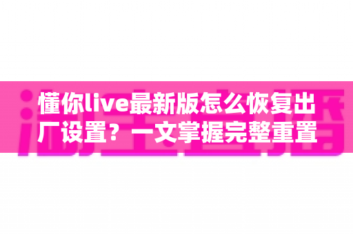 懂你live最新版怎么恢复出厂设置?一文掌握完整重置教程与实用技巧 懂你live最新版怎么恢复出厂设置?一文掌握完整重置教程与实用技巧