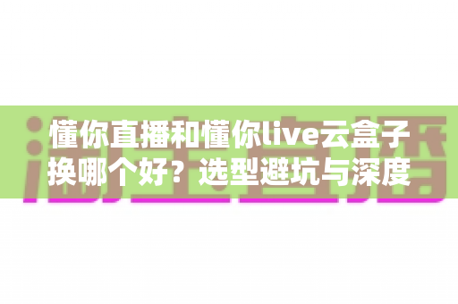 懂你直播和懂你live云盒子换哪个好？选型避坑与深度对比全指南