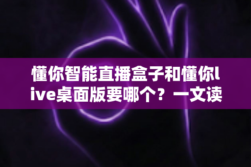 懂你智能直播盒子和懂你live桌面版要哪个?一文读懂两大产品的区别与选择指南 懂你智能直播盒子和懂你live桌面版要哪个?一文读懂两大产品的区别与选择指南