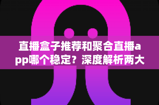 直播盒子推荐和聚合直播app哪个稳定？深度解析两大直播方案的稳定性差异与实用选择指南