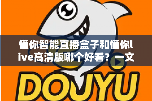 懂你智能直播盒子和懂你live高清版哪个好看？一文看懂画质、体验与选购差异