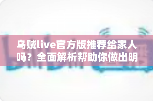 乌贼live官方版推荐给家人吗?全面解析帮助你做出明智决定 乌贼live官方版推荐给家人吗?全面解析帮助你做出明智决定