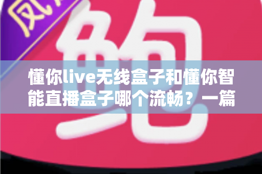 懂你live无线盒子和懂你智能直播盒子哪个流畅?一篇讲透流畅度差异的实战选购指南 懂你live无线盒子和懂你智能直播盒子哪个流畅?一篇讲透流畅度差异的实战选购指南