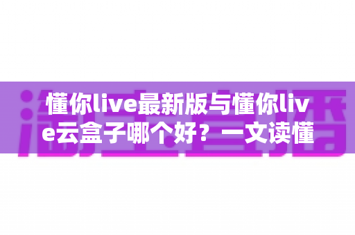 懂你live最新版与懂你live云盒子哪个好?一文读懂两大版本差异,选对工具不踩坑 懂你live最新版与懂你live云盒子哪个好?一文读懂两大版本差异,选对工具不踩坑