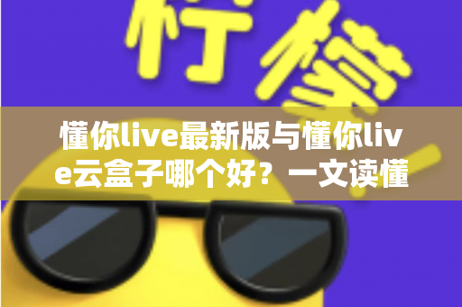 懂你live最新版与懂你live云盒子哪个好?一文读懂两大版本差异,选对工具不踩坑 懂你live最新版与懂你live云盒子哪个好?一文读懂两大版本差异,选对工具不踩坑