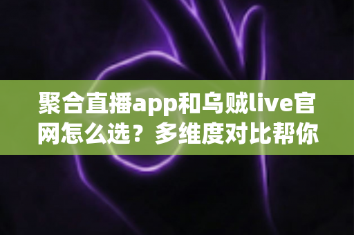 聚合直播app和乌贼live官网怎么选？多维度对比帮你找到最合适的观看方式