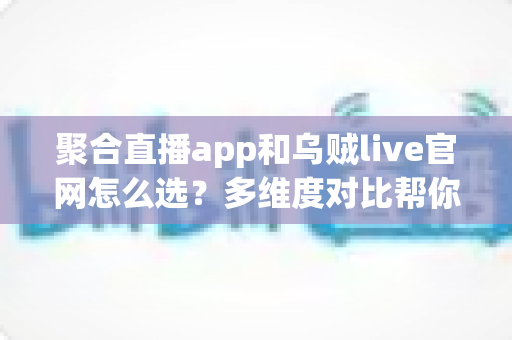 聚合直播app和乌贼live官网怎么选？多维度对比帮你找到最合适的观看方式
