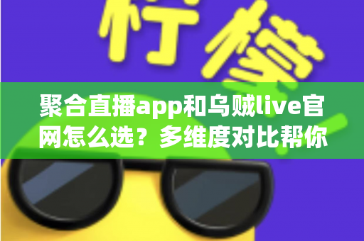 聚合直播app和乌贼live官网怎么选？多维度对比帮你找到最合适的观看方式