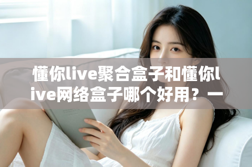 懂你live聚合盒子和懂你live网络盒子哪个好用？一文读懂两者区别与选购指南