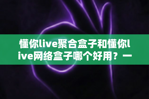 懂你live聚合盒子和懂你live网络盒子哪个好用？一文读懂两者区别与选购指南
