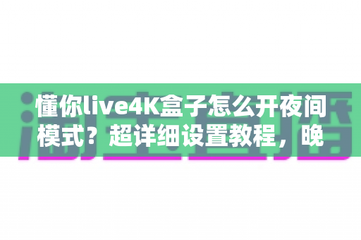 懂你live4K盒子怎么开夜间模式?超详细设置教程,晚上追剧护眼不刺眼 懂你live4K盒子怎么开夜间模式?超详细设置教程,晚上追剧护眼不刺眼