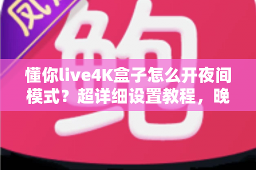 懂你live4K盒子怎么开夜间模式?超详细设置教程,晚上追剧护眼不刺眼 懂你live4K盒子怎么开夜间模式?超详细设置教程,晚上追剧护眼不刺眼