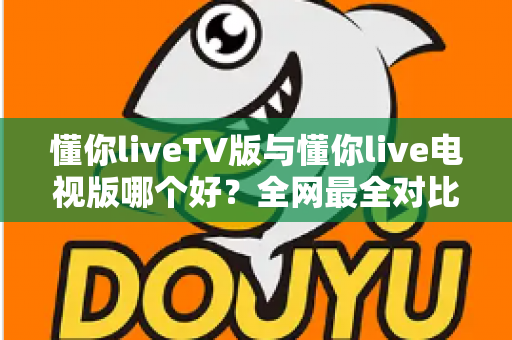 懂你liveTV版与懂你live电视版哪个好?全网最全对比解析,帮你选对电视直播应用 懂你liveTV版与懂你live电视版哪个好?全网最全对比解析,帮你选对电视直播应用