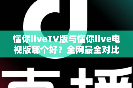 懂你liveTV版与懂你live电视版哪个好?全网最全对比解析,帮你选对电视直播应用 懂你liveTV版与懂你live电视版哪个好?全网最全对比解析,帮你选对电视直播应用