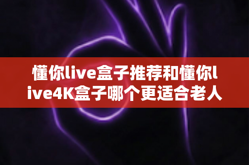 懂你live盒子推荐和懂你live4K盒子哪个更适合老人用?长辈电视盒子选购全攻略详解 懂你live盒子推荐和懂你live4K盒子哪个更适合老人用?长辈电视盒子选购全攻略详解