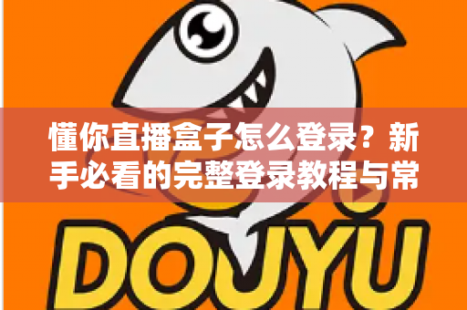 懂你直播盒子怎么登录？新手必看的完整登录教程与常见问题全解析