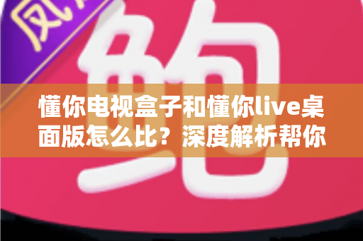 懂你电视盒子和懂你live桌面版怎么比?深度解析帮你选出最适合的观影方案 懂你电视盒子和懂你live桌面版怎么比?深度解析帮你选出最适合的观影方案