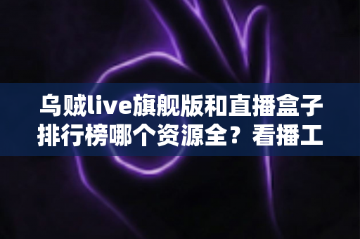 乌贼live旗舰版和直播盒子排行榜哪个资源全?看播工具深度对比与选型指南 乌贼live旗舰版和直播盒子排行榜哪个资源全?看播工具深度对比与选型指南