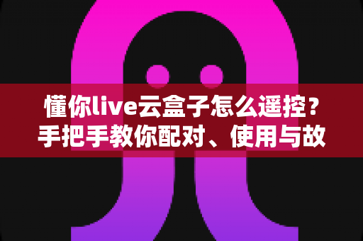 懂你live云盒子怎么遥控?手把手教你配对、使用与故障排查的完整指南 懂你live云盒子怎么遥控?手把手教你配对、使用与故障排查的完整指南