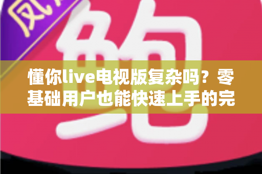 懂你live电视版复杂吗？零基础用户也能快速上手的完整使用指南