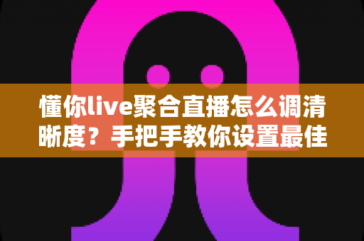 懂你live聚合直播怎么调清晰度?手把手教你设置最佳画质,看播更流畅更过瘾 懂你live聚合直播怎么调清晰度?手把手教你设置最佳画质,看播更流畅更过瘾
