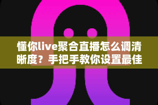 懂你live聚合直播怎么调清晰度?手把手教你设置最佳画质,看播更流畅更过瘾 懂你live聚合直播怎么调清晰度?手把手教你设置最佳画质,看播更流畅更过瘾