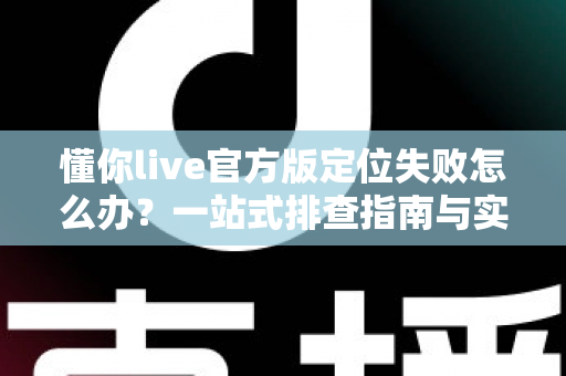 懂你live官方版定位失败怎么办？一站式排查指南与实用解决技巧全解析