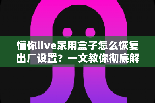 懂你live家用盒子怎么恢复出厂设置?一文教你彻底解决卡顿死机烦恼 懂你live家用盒子怎么恢复出厂设置?一文教你彻底解决卡顿死机烦恼