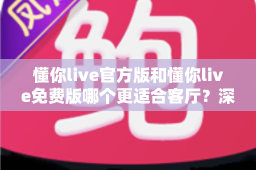 懂你live官方版和懂你live免费版哪个更适合客厅?深度对比帮你选对版本,打造理想家庭观影体验 懂你live官方版和懂你live免费版哪个更适合客厅?深度对比帮你选对版本,打造理想家庭观影体验