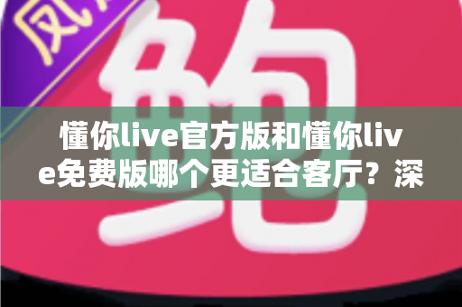 懂你live官方版和懂你live免费版哪个更适合客厅?深度对比帮你选对版本,打造理想家庭观影体验 懂你live官方版和懂你live免费版哪个更适合客厅?深度对比帮你选对版本,打造理想家庭观影体验