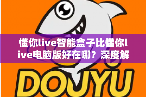懂你live智能盒子比懂你live电脑版好在哪?深度解析智能盒子的核心优势与选购指南 懂你live智能盒子比懂你live电脑版好在哪?深度解析智能盒子的核心优势与选购指南